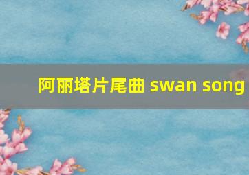 阿丽塔片尾曲 swan song